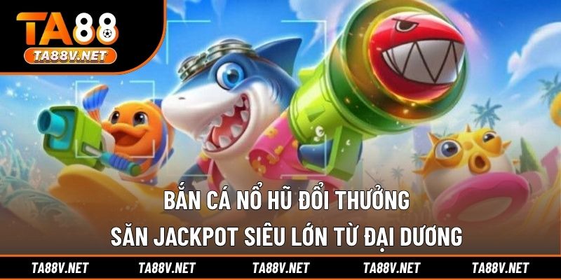 Bắn Cá Nổ Hũ Đổi Thưởng