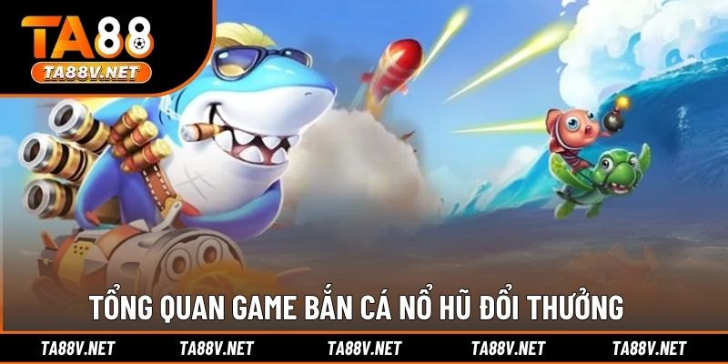 Tổng quan game bắn cá nổ hũ. đổi thưởng